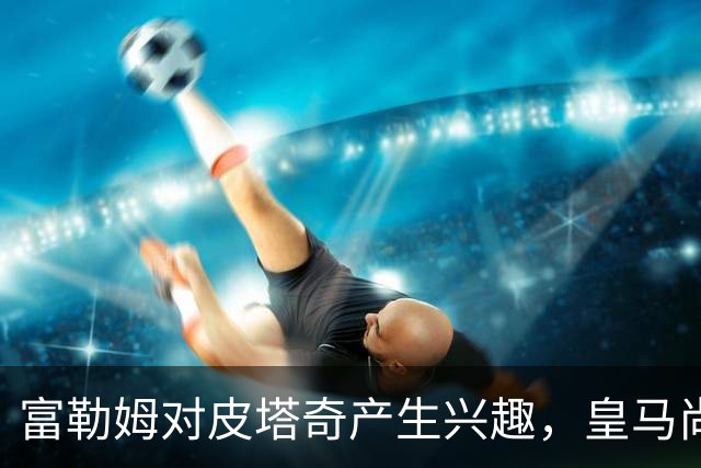富勒姆对皮塔奇产生兴趣，皇马尚未做出最终决定